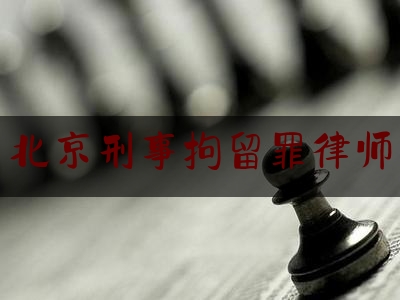 北京刑事拘留罪律师（刑事拘留律师分几个阶段）