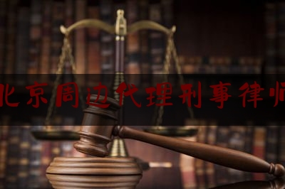 北京周边代理刑事律师（北京刑事代理律师事务所）