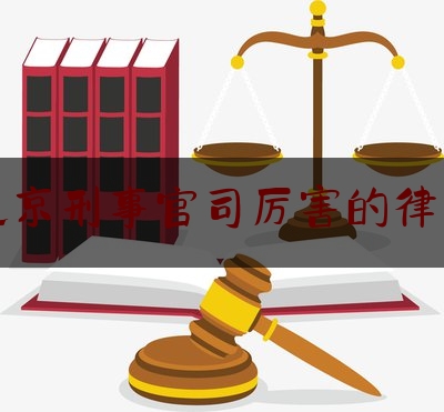 北京刑事官司厉害的律师（北京最厉害的刑事律师前十名）