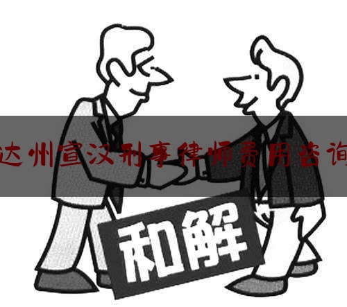 达州宣汉刑事律师费用咨询（达州宣汉律师咨询电话）