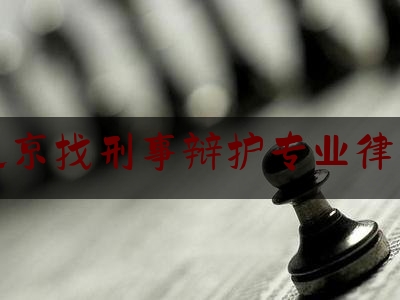 北京找刑事辩护专业律师（北京刑事辩护专业律师事务所）