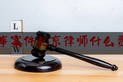 刑事案件北京律师什么费用（刑事案件北京律师什么费用高）