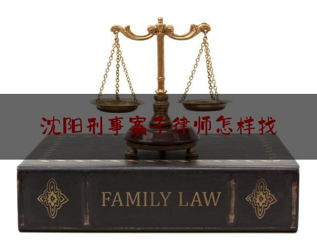 沈阳刑事案子律师怎样找（沈阳刑事诉讼律师）