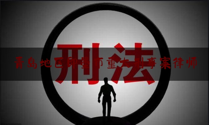 青岛地区即墨市重大刑事案律师（即墨市十佳律师）