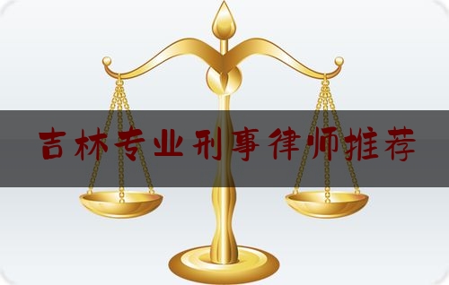 吉林专业刑事律师推荐（吉林专业刑事律师推荐的大学）