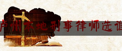 泸州本地刑事律师选谁（泸州最好的律师事务所）