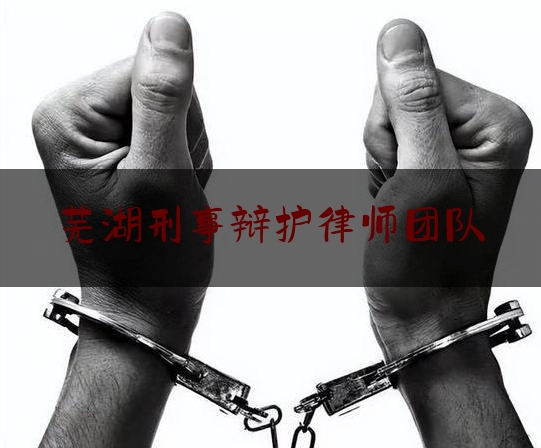 推荐看法报道:芜湖刑事辩护律师团队,安徽芜湖诈骗案件