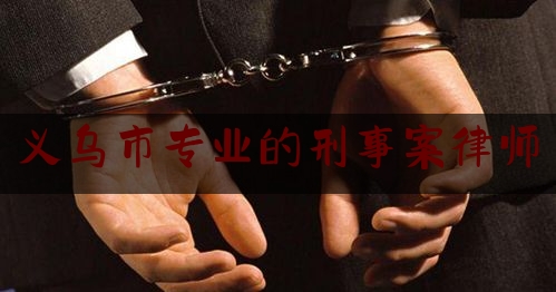 实事百科报道:义乌市专业的刑事案律师,刑事方面律师