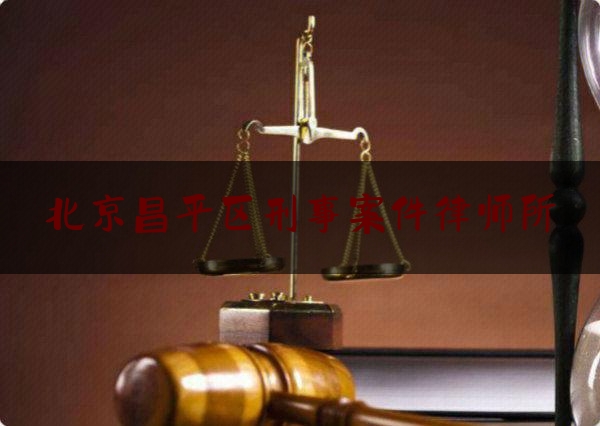 北京昌平区刑事案件律师所（昌平区刑事律师事务所）