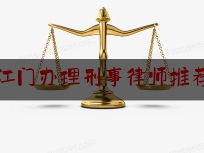 江门办理刑事律师推荐（江门刑事律师哪个好）