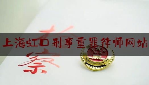 上海虹口刑事重罪律师网站（上海虹口刑事重罪律师网站有哪些）