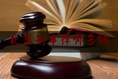 北京刑事律师多钱（刑事律师收费标准北京）