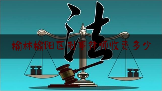 榆林榆阳区刑事律师收费多少（榆林律师收费标准）