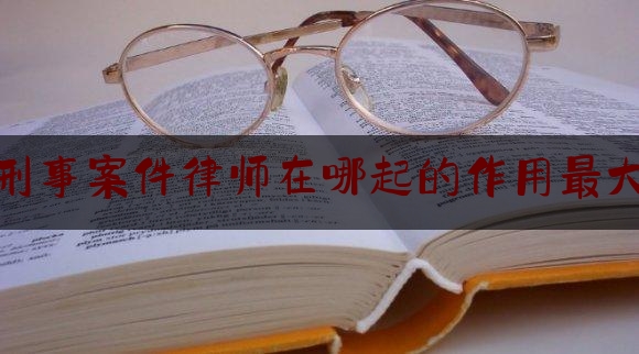 今日揭秘资讯:刑事案件律师在哪起的作用最大,检察院要求请律师是不是快结束了