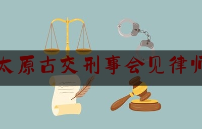 太原古交刑事会见律师（山西古交律师事务所电话）