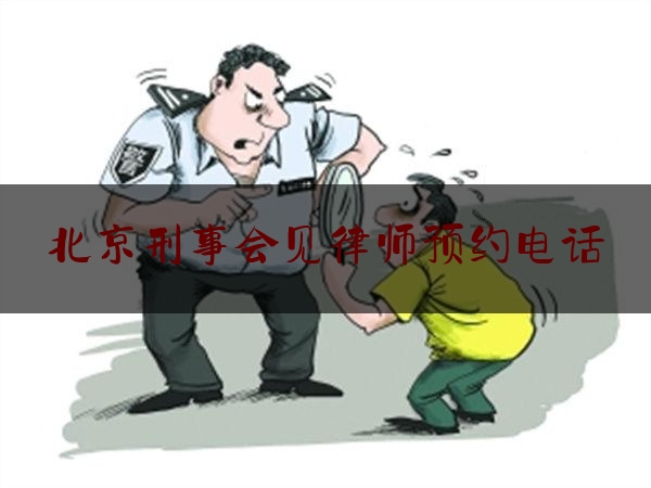 北京刑事会见律师预约电话（北京刑事 律师电话）