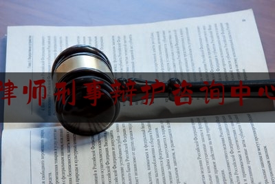 律师刑事辩护咨询中心（著名刑事辩护律师电话）