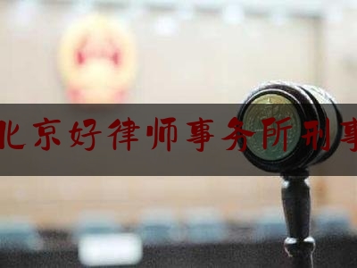 北京好律师事务所刑事（北京律师事务所刑事案件）