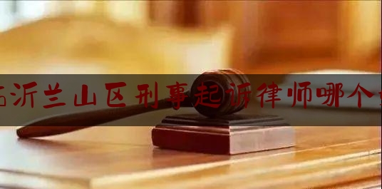 临沂兰山区刑事起诉律师哪个好（临沂刑事案件律师电话）