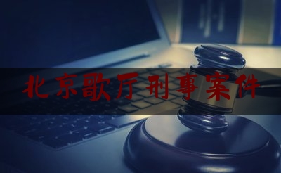 北京歌厅刑事案件（北京歌厅视频）