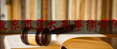 北京市重大刑事律师所（北京十大刑事知名律师）