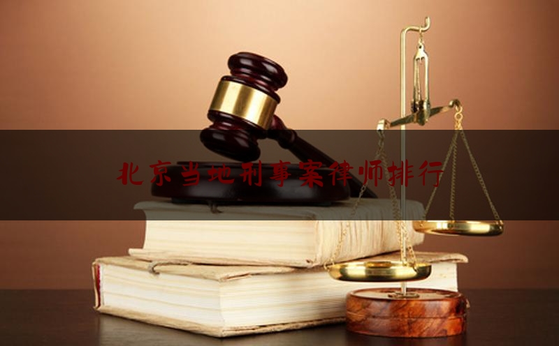 北京当地刑事案律师排行（北京当地刑事案律师排行榜前十名）