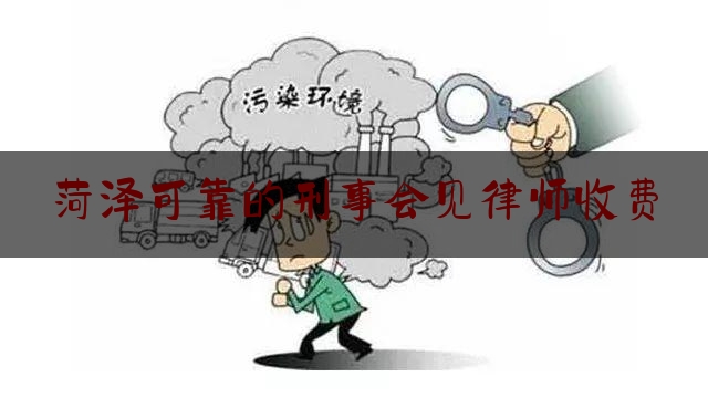 菏泽可靠的刑事会见律师收费（山东菏泽会见律师）