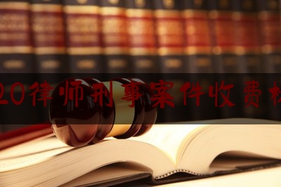 2020律师刑事案件收费标准（刑事案件律师收费规定）