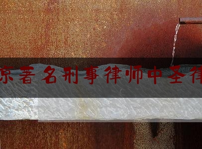 北京著名刑事律师中圣律师（北京著名刑事律师中圣律师有哪些）