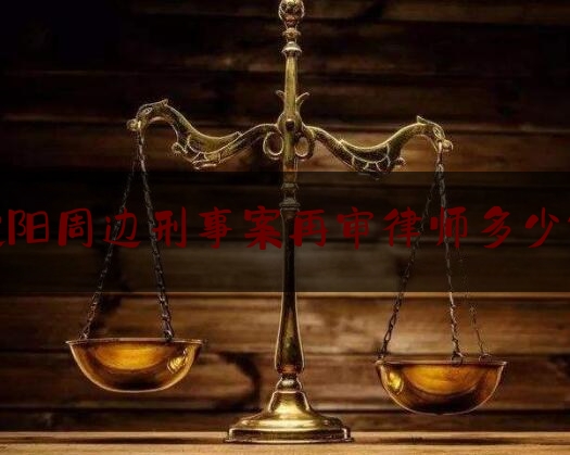 科普一下沈阳周边刑事案再审律师多少钱,最高人民法院申诉立案庭处理申请再审规定
