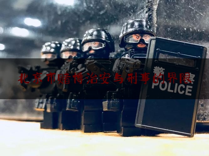 北京市赌博治安与刑事的界限（北京赌博处罚治安处罚标准2020全年）