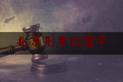 北京刑事破案率（北京刑事案件排名前十）