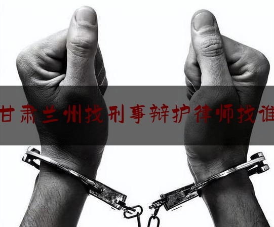 甘肃兰州找刑事辩护律师找谁（兰州刑事辩护律师所）