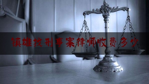 镇雄找刑事案律师收费多少（云南镇雄律师收费标准）