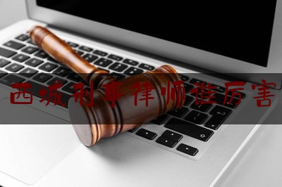 西城刑事律师谁厉害（西城区刑事律师排名）