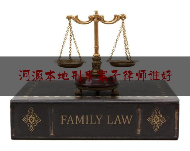 河源本地刑事案子律师谁好（河源比较出名的律师事务所）