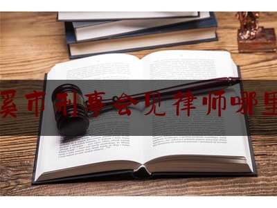 本溪市刑事会见律师哪里找（本溪刑事案件最厉害的律师）