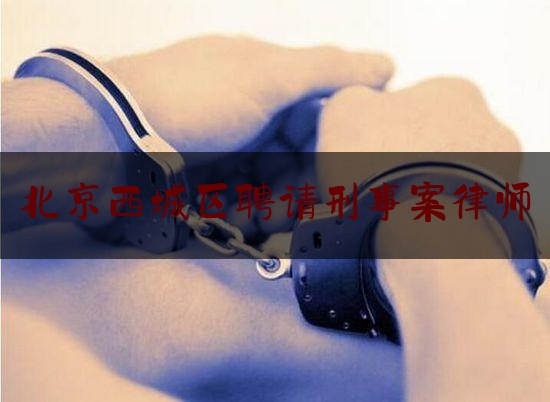 北京西城区聘请刑事案律师（北京西城区聘请刑事案律师电话）