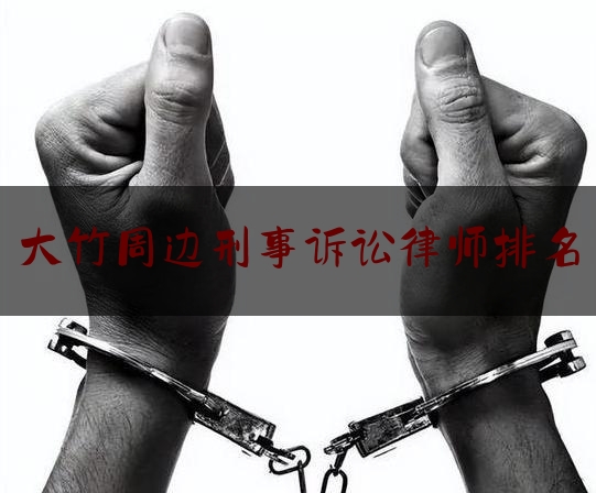 大竹周边刑事诉讼律师排名（四川大竹律师免费咨询电话）