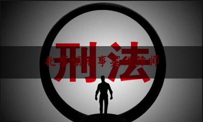 北京请刑事案件律师（北京刑事案件律师在线咨询）