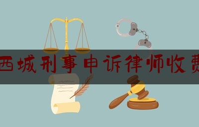 西城刑事申诉律师收费（北京申诉刑事案件律师）