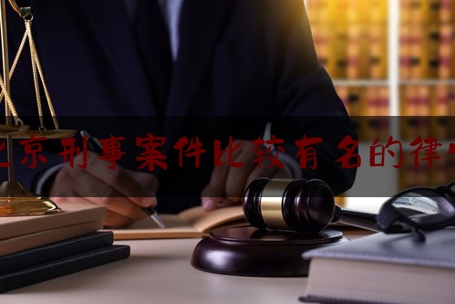 北京刑事案件比较有名的律师（北京知名的刑事案律师）