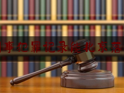 有刑事犯罪记录能北京落户吗（有刑事犯罪记录可以落户北京吗）