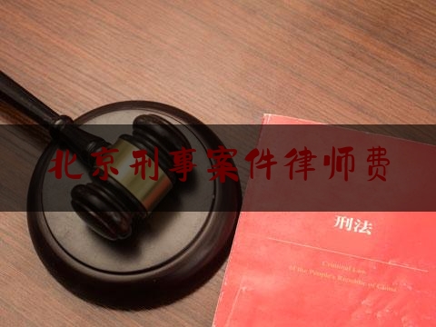 北京刑事案件律师费（北京刑事案件律师费用多少）