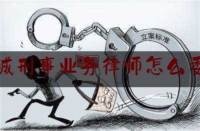 聊城刑事业务律师怎么委托（刑事律师委托手续）