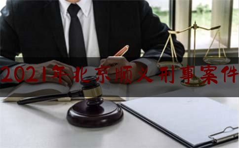 2021年北京顺义刑事案件（顺义区大案）