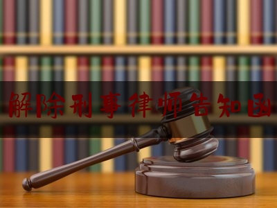 解除刑事律师告知函（解除律师函怎么写）