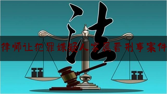 干货:律师让犯罪嫌疑人家属看刑事案件,刑事 受害人