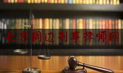 北京周边刑事律师网（北京周边刑事律师网站有哪些）