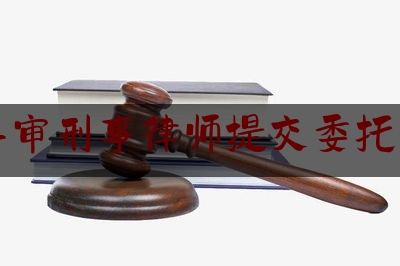 二审刑事律师提交委托书（二审委托律师还要收取费用吗）